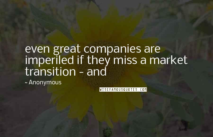 Anonymous Quotes: even great companies are imperiled if they miss a market transition - and