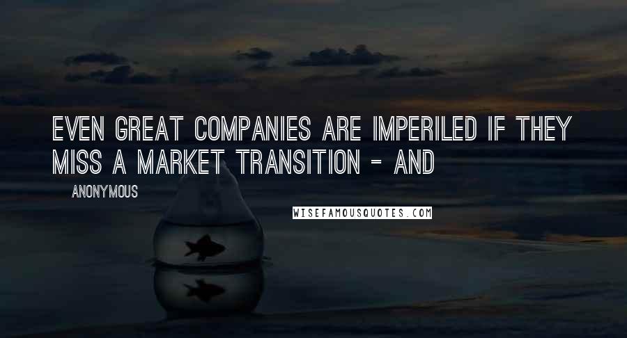 Anonymous Quotes: even great companies are imperiled if they miss a market transition - and