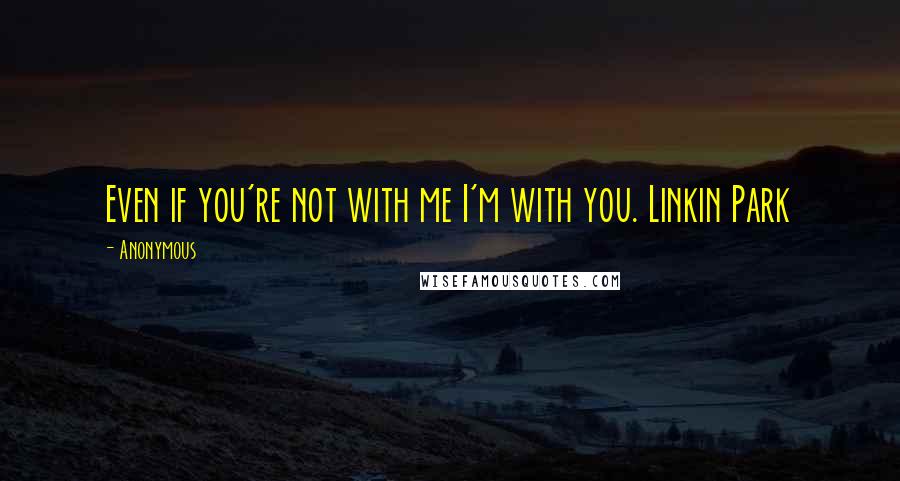 Anonymous Quotes: Even if you're not with me I'm with you. Linkin Park