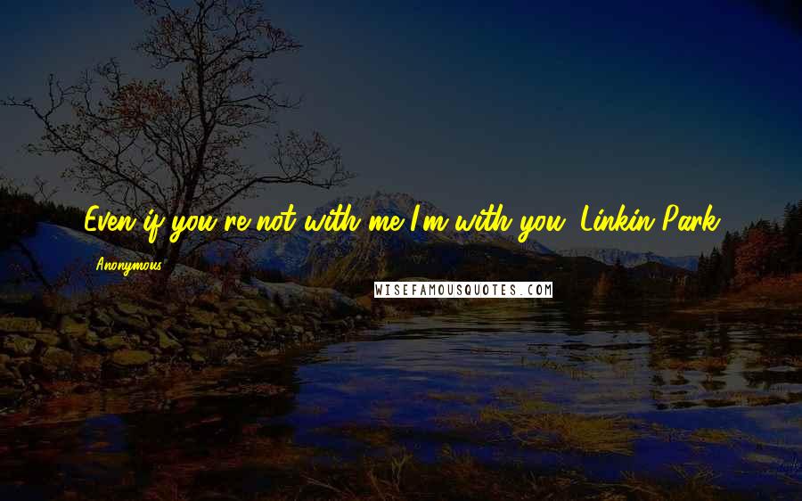 Anonymous Quotes: Even if you're not with me I'm with you. Linkin Park