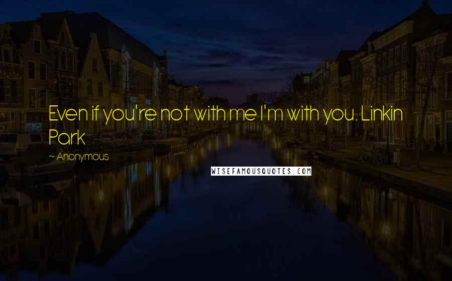 Anonymous Quotes: Even if you're not with me I'm with you. Linkin Park