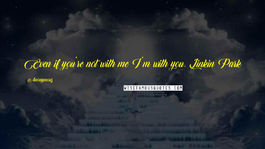 Anonymous Quotes: Even if you're not with me I'm with you. Linkin Park