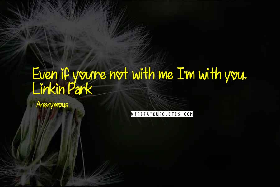 Anonymous Quotes: Even if you're not with me I'm with you. Linkin Park