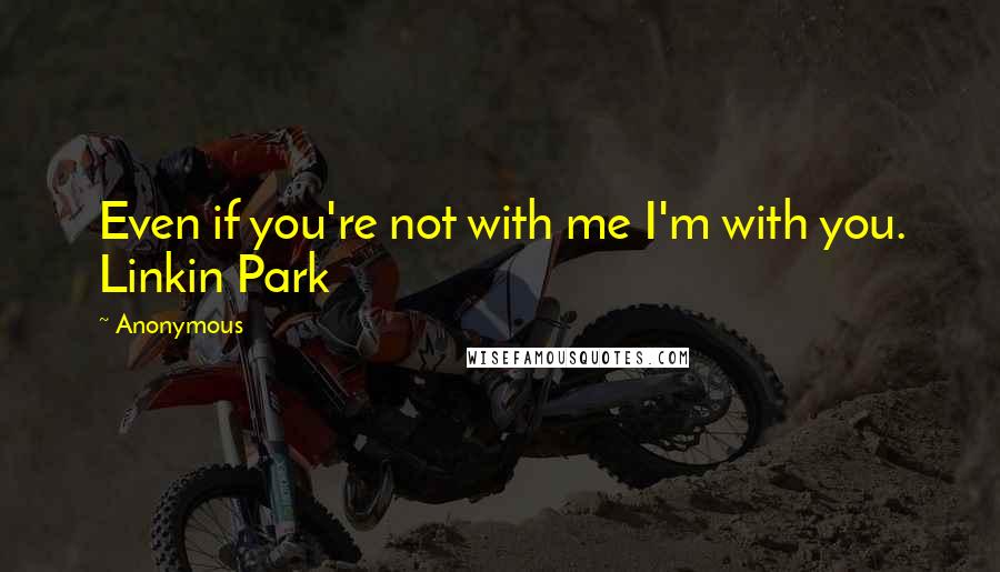 Anonymous Quotes: Even if you're not with me I'm with you. Linkin Park