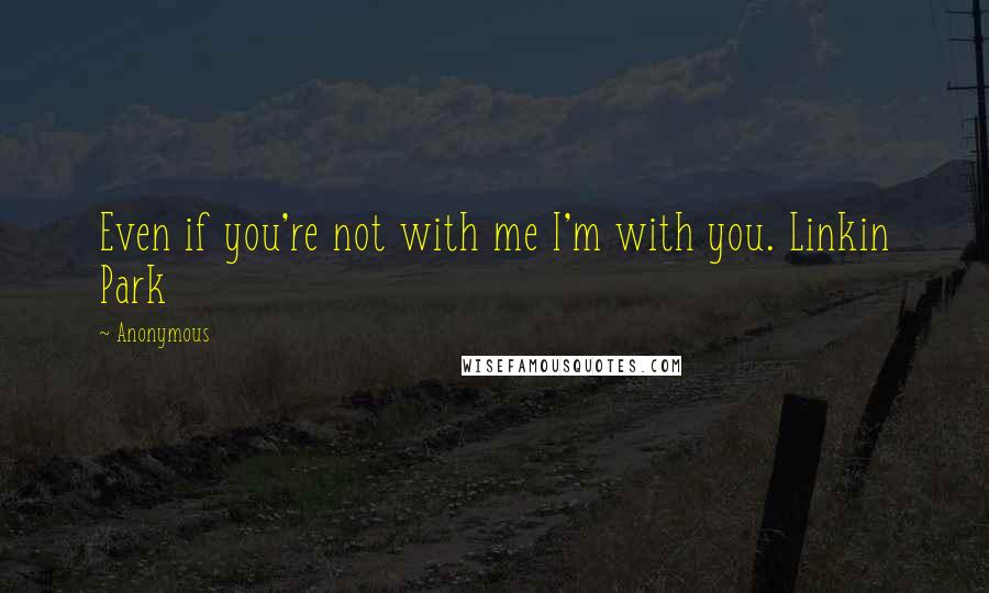 Anonymous Quotes: Even if you're not with me I'm with you. Linkin Park