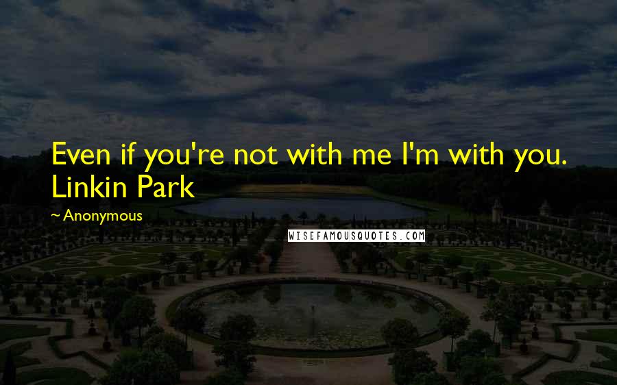 Anonymous Quotes: Even if you're not with me I'm with you. Linkin Park