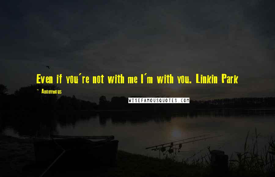Anonymous Quotes: Even if you're not with me I'm with you. Linkin Park