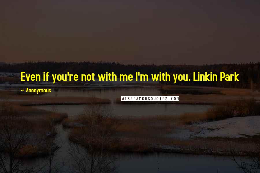 Anonymous Quotes: Even if you're not with me I'm with you. Linkin Park