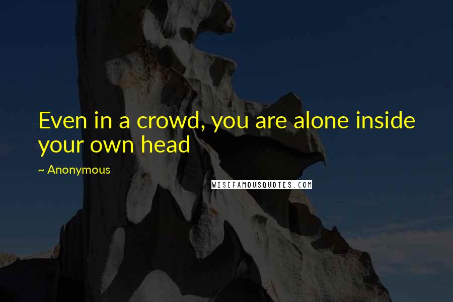Anonymous Quotes: Even in a crowd, you are alone inside your own head
