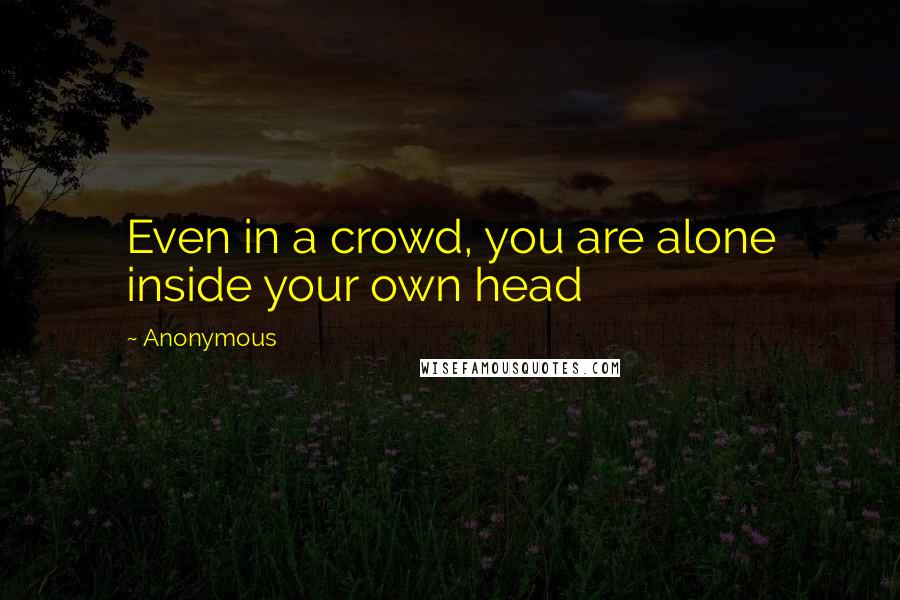 Anonymous Quotes: Even in a crowd, you are alone inside your own head