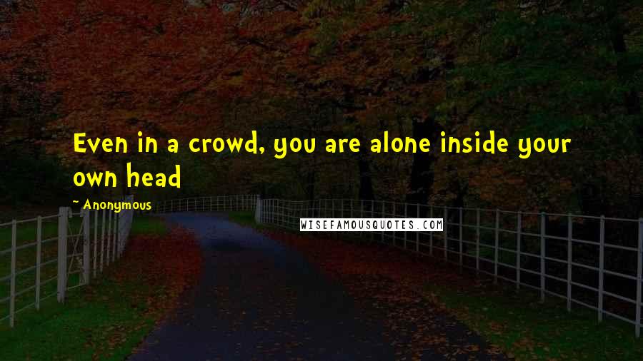 Anonymous Quotes: Even in a crowd, you are alone inside your own head
