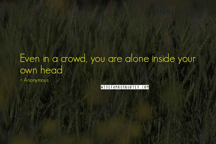 Anonymous Quotes: Even in a crowd, you are alone inside your own head