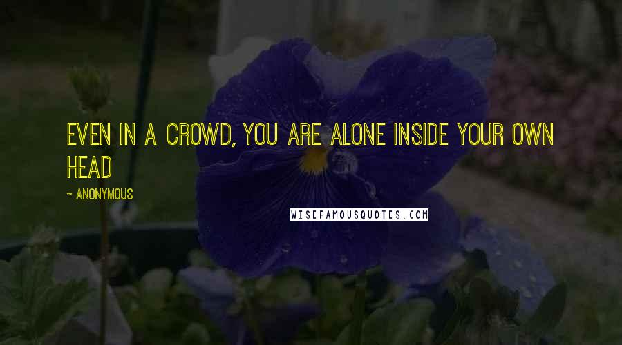 Anonymous Quotes: Even in a crowd, you are alone inside your own head