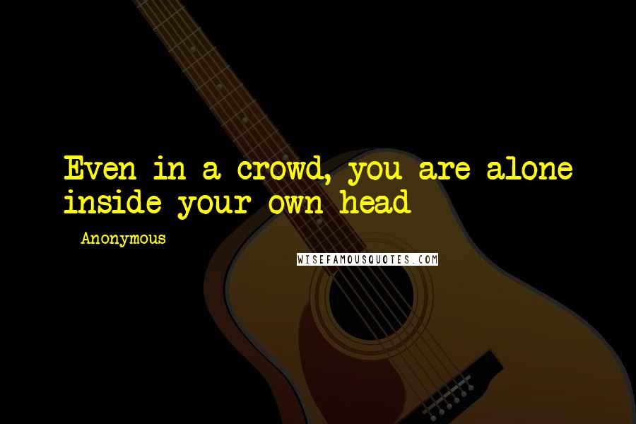 Anonymous Quotes: Even in a crowd, you are alone inside your own head