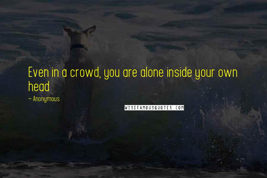 Anonymous Quotes: Even in a crowd, you are alone inside your own head