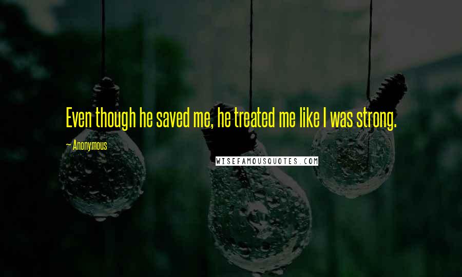 Anonymous Quotes: Even though he saved me, he treated me like I was strong.