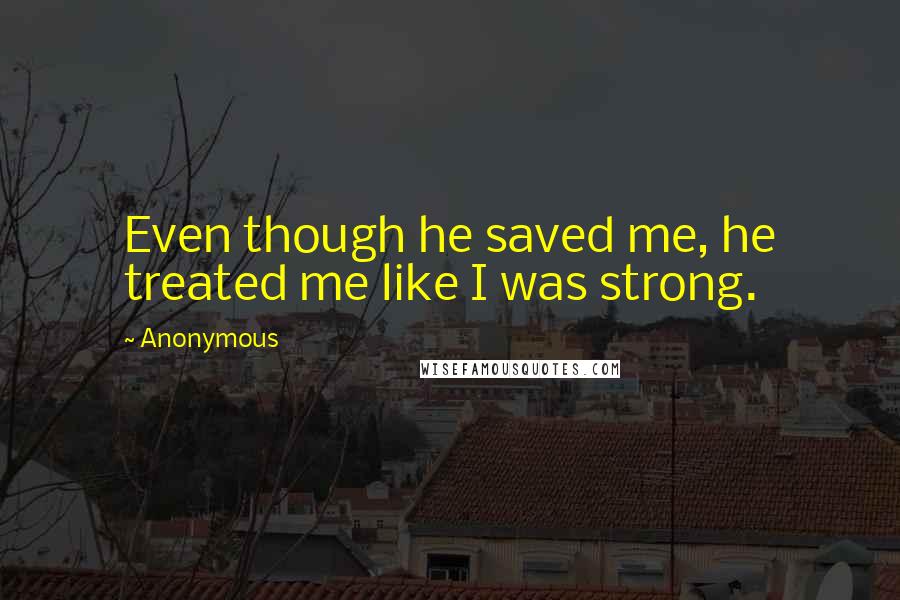 Anonymous Quotes: Even though he saved me, he treated me like I was strong.