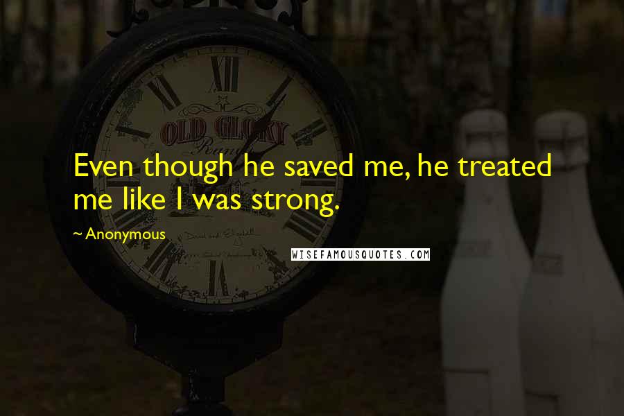 Anonymous Quotes: Even though he saved me, he treated me like I was strong.