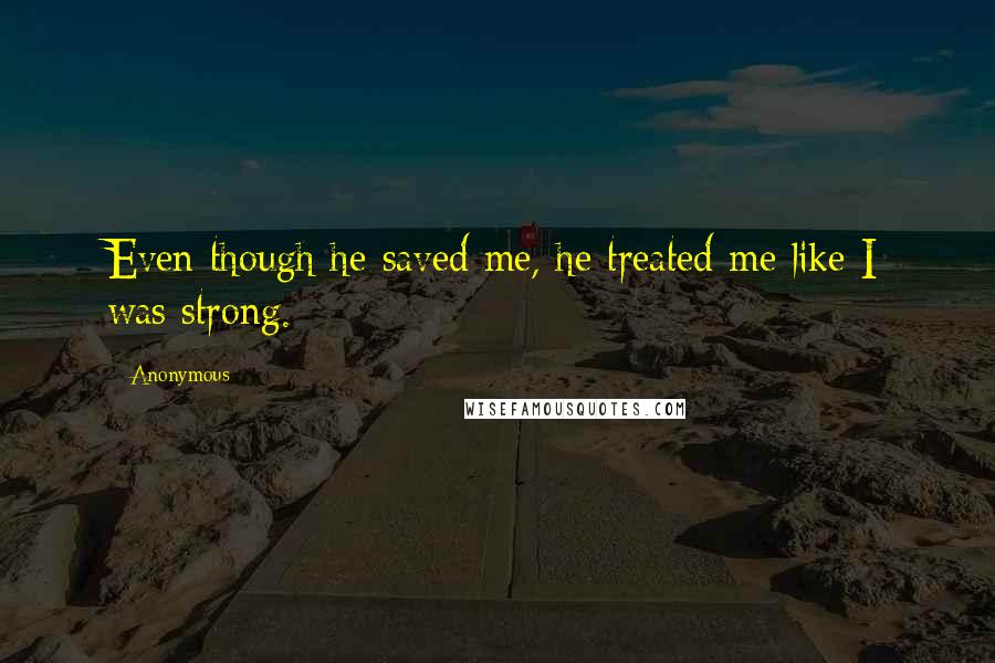 Anonymous Quotes: Even though he saved me, he treated me like I was strong.