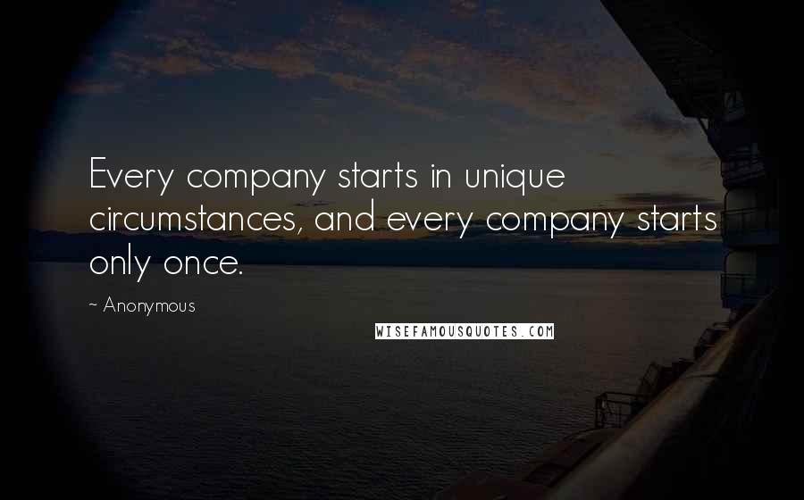 Anonymous Quotes: Every company starts in unique circumstances, and every company starts only once.