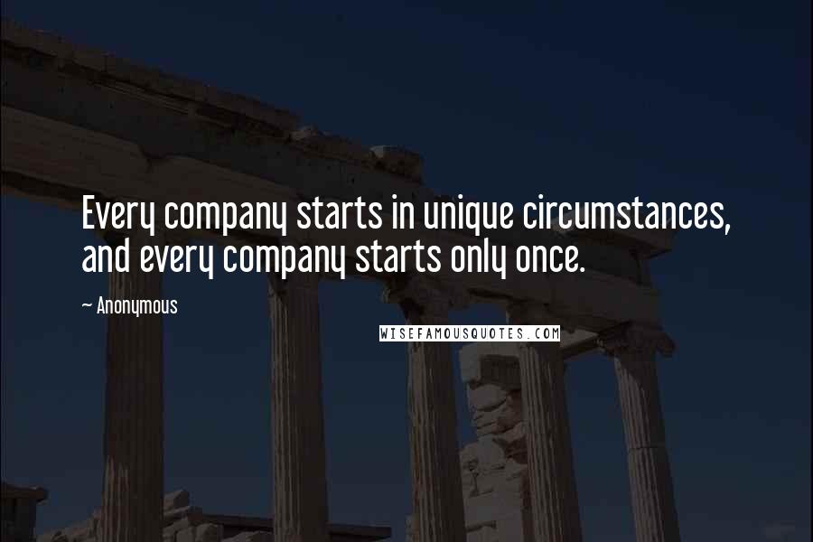 Anonymous Quotes: Every company starts in unique circumstances, and every company starts only once.