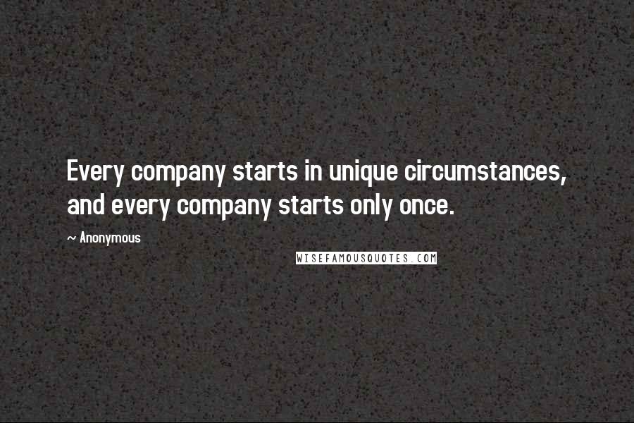 Anonymous Quotes: Every company starts in unique circumstances, and every company starts only once.