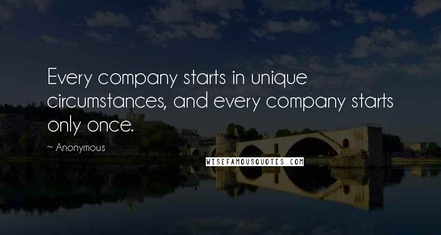Anonymous Quotes: Every company starts in unique circumstances, and every company starts only once.