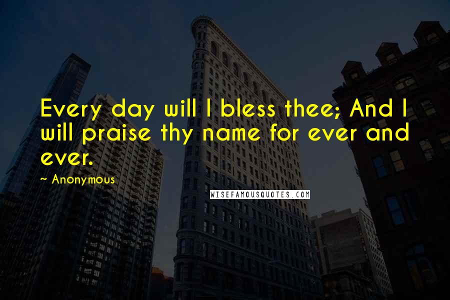 Anonymous Quotes: Every day will I bless thee; And I will praise thy name for ever and ever.