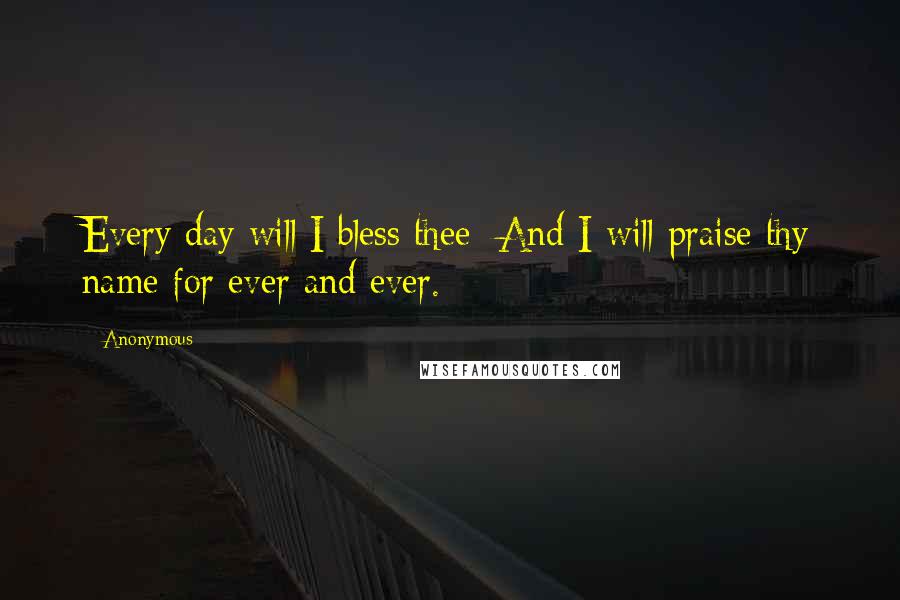 Anonymous Quotes: Every day will I bless thee; And I will praise thy name for ever and ever.