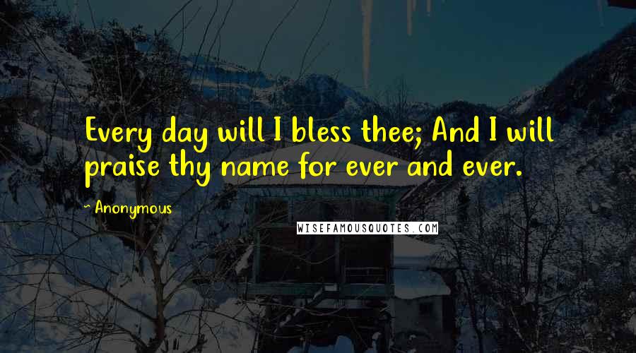 Anonymous Quotes: Every day will I bless thee; And I will praise thy name for ever and ever.