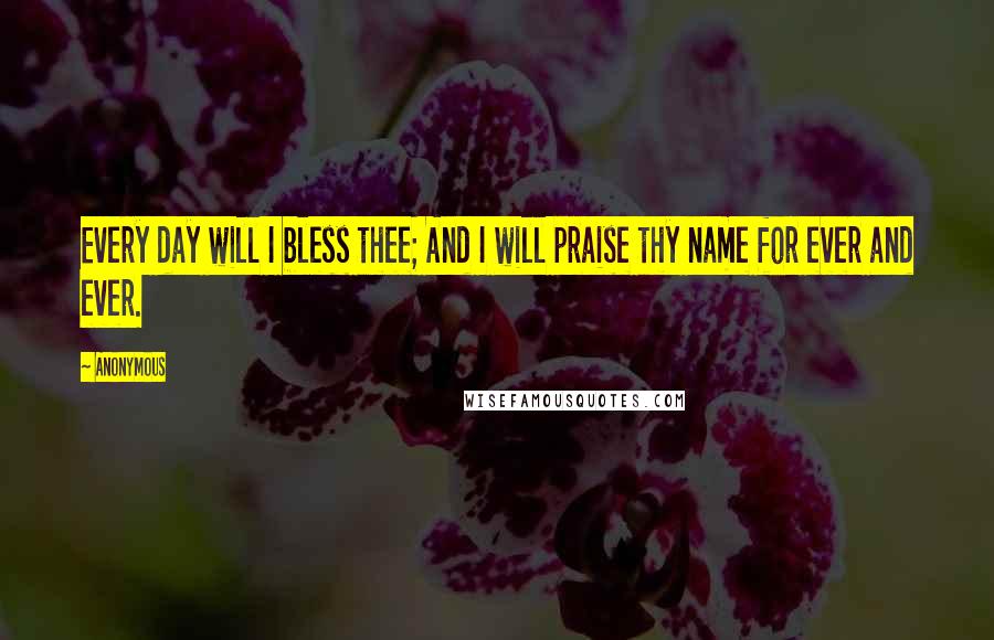 Anonymous Quotes: Every day will I bless thee; And I will praise thy name for ever and ever.