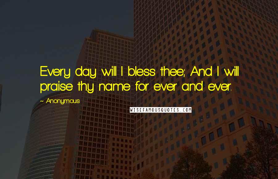 Anonymous Quotes: Every day will I bless thee; And I will praise thy name for ever and ever.