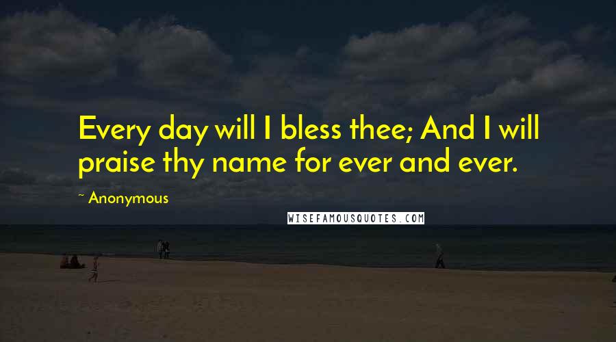 Anonymous Quotes: Every day will I bless thee; And I will praise thy name for ever and ever.