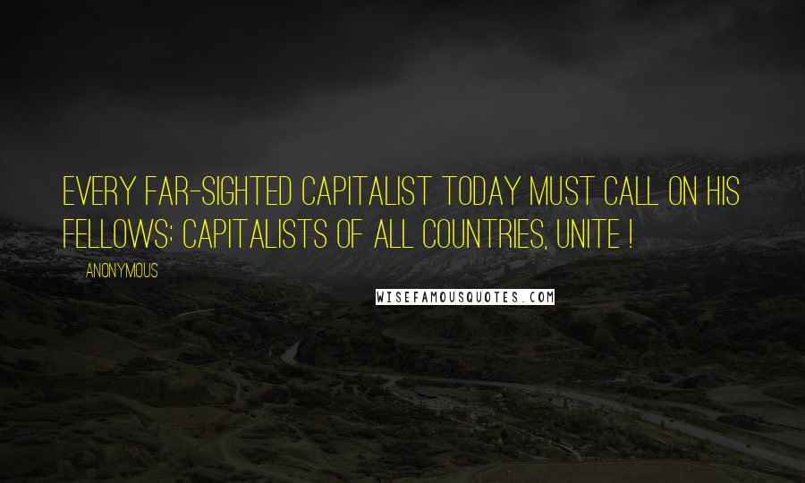 Anonymous Quotes: Every far-sighted capitalist today must call on his fellows: capitalists of all countries, unite !