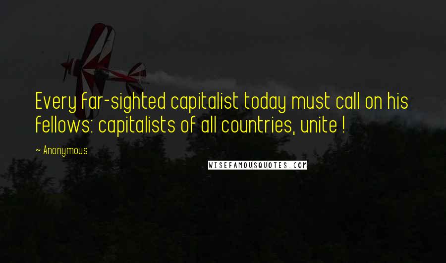 Anonymous Quotes: Every far-sighted capitalist today must call on his fellows: capitalists of all countries, unite !