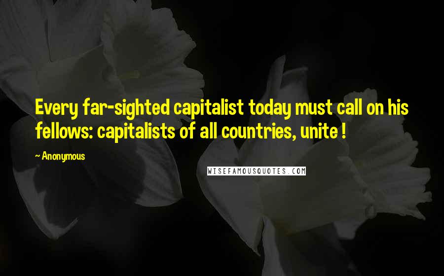 Anonymous Quotes: Every far-sighted capitalist today must call on his fellows: capitalists of all countries, unite !