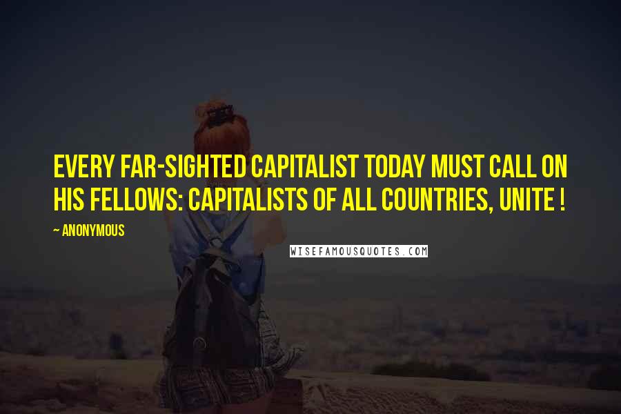 Anonymous Quotes: Every far-sighted capitalist today must call on his fellows: capitalists of all countries, unite !