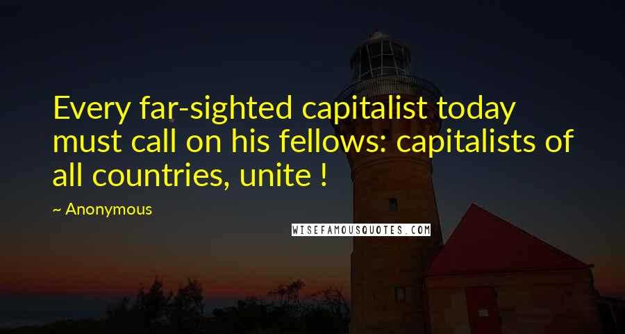 Anonymous Quotes: Every far-sighted capitalist today must call on his fellows: capitalists of all countries, unite !