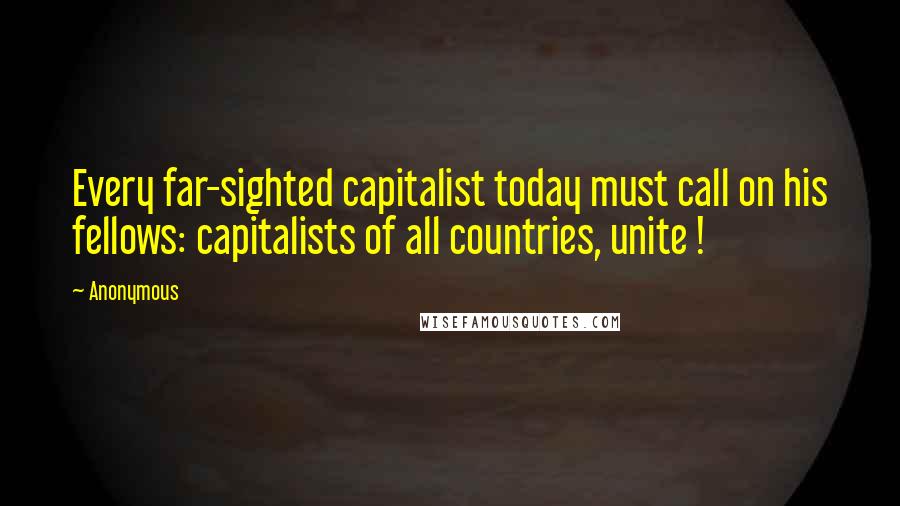 Anonymous Quotes: Every far-sighted capitalist today must call on his fellows: capitalists of all countries, unite !