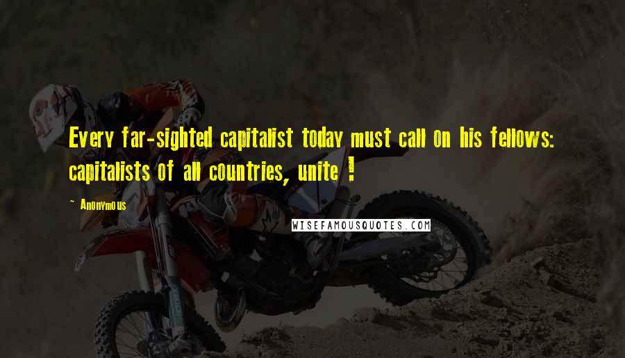 Anonymous Quotes: Every far-sighted capitalist today must call on his fellows: capitalists of all countries, unite !