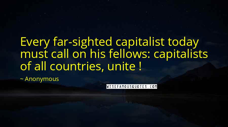 Anonymous Quotes: Every far-sighted capitalist today must call on his fellows: capitalists of all countries, unite !