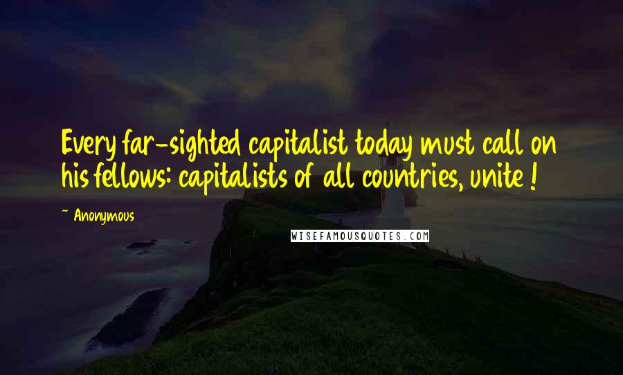 Anonymous Quotes: Every far-sighted capitalist today must call on his fellows: capitalists of all countries, unite !