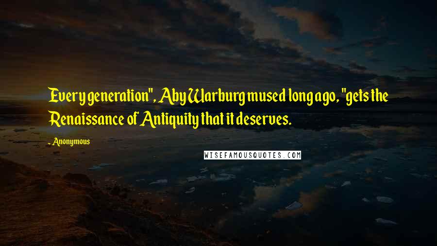 Anonymous Quotes: Every generation", Aby Warburg mused long ago, "gets the Renaissance of Antiquity that it deserves.