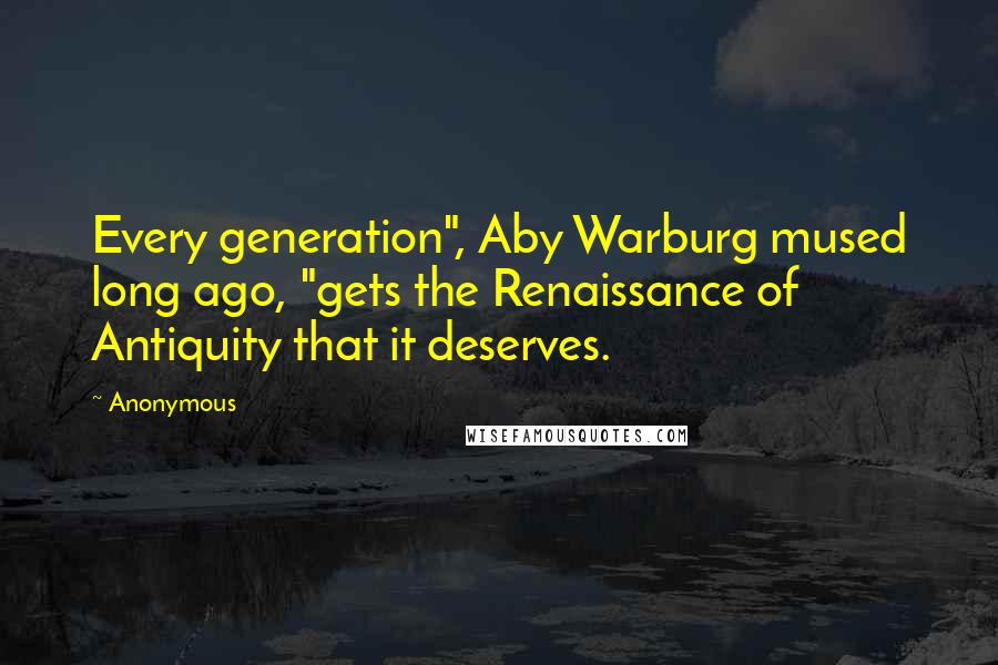 Anonymous Quotes: Every generation", Aby Warburg mused long ago, "gets the Renaissance of Antiquity that it deserves.