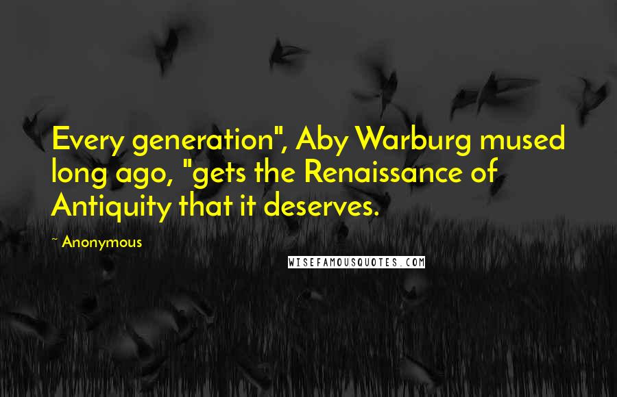 Anonymous Quotes: Every generation", Aby Warburg mused long ago, "gets the Renaissance of Antiquity that it deserves.