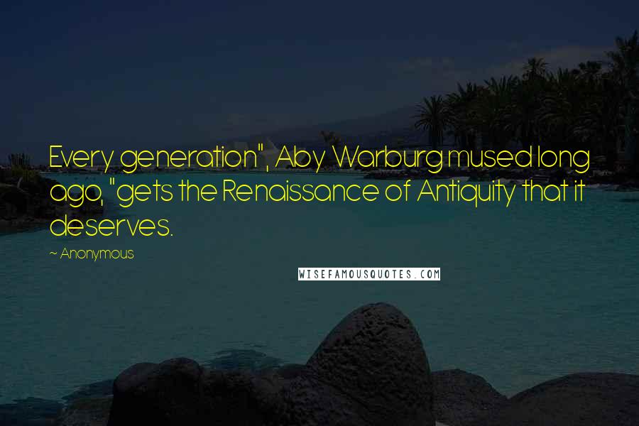 Anonymous Quotes: Every generation", Aby Warburg mused long ago, "gets the Renaissance of Antiquity that it deserves.