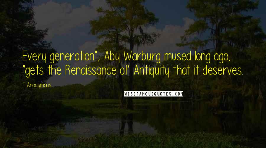 Anonymous Quotes: Every generation", Aby Warburg mused long ago, "gets the Renaissance of Antiquity that it deserves.