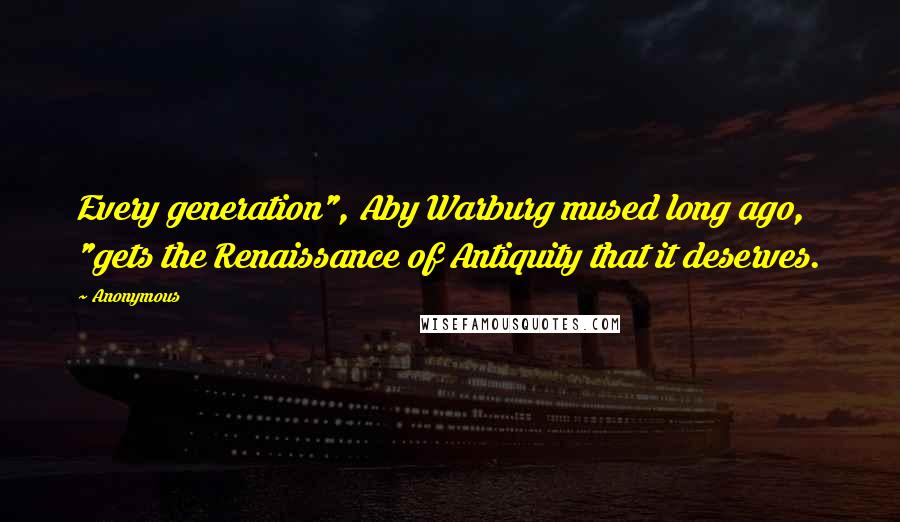 Anonymous Quotes: Every generation", Aby Warburg mused long ago, "gets the Renaissance of Antiquity that it deserves.