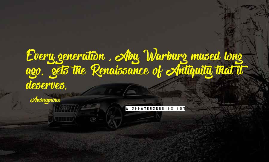 Anonymous Quotes: Every generation", Aby Warburg mused long ago, "gets the Renaissance of Antiquity that it deserves.