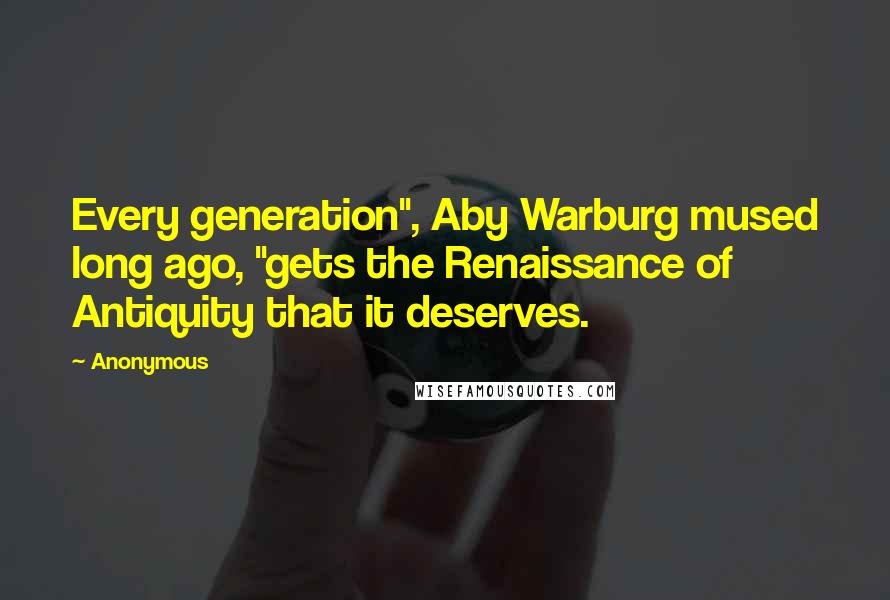 Anonymous Quotes: Every generation", Aby Warburg mused long ago, "gets the Renaissance of Antiquity that it deserves.